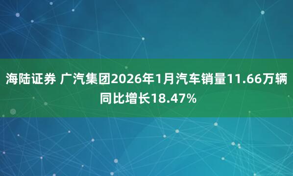 海陆证券 广汽集团2026年1月汽车销量11.66万辆 同比增长18.47%