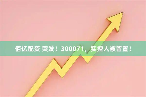 佰亿配资 突发！300071，实控人被留置！