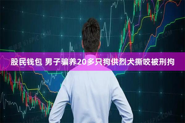股民钱包 男子骗养20多只狗供烈犬撕咬被刑拘