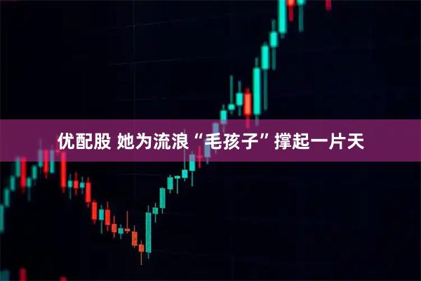 优配股 她为流浪“毛孩子”撑起一片天