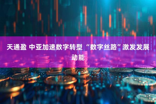 天通盈 中亚加速数字转型 “数字丝路”激发发展动能
