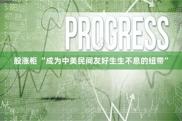 股涨柜 “成为中美民间友好生生不息的纽带”